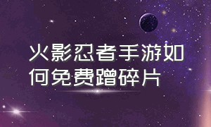 火影忍者手游如何免费蹭碎片（火影忍者手游不够50碎片怎么赠送）