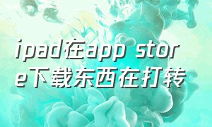 ipad在app store下载东西在打转