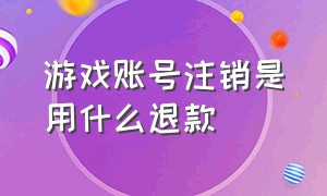 游戏账号注销是用什么退款