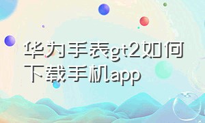 华为手表gt2如何下载手机app（华为gt2手表苹果手机怎么下载app）