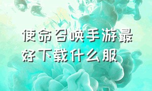 使命召唤手游最好下载什么服（使命召唤手游从哪个平台下载最好）