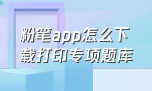 粉笔app怎么下载打印专项题库（粉笔里面的专项题库怎么下载）