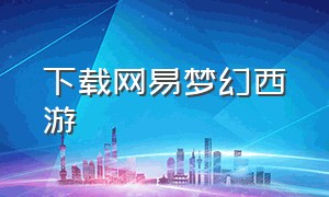 下载网易梦幻西游（网易梦幻西游口袋版官方下载）