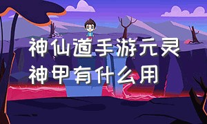 神仙道手游元灵神甲有什么用