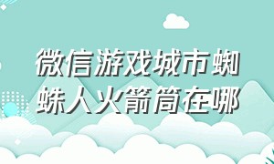 微信游戏城市蜘蛛人火箭筒在哪