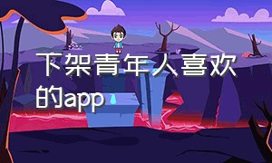 下架青年人喜欢的app