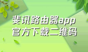 斐讯路由器app官方下载二维码（斐讯路由器app官方下载苹果）