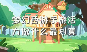 梦幻西游手游活力做什么最划算