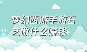 梦幻西游手游石艺做什么赚钱