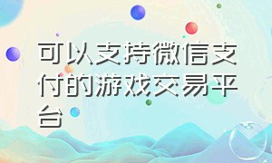 可以支持微信支付的游戏交易平台（在哪个游戏交易平台可以微信支付）