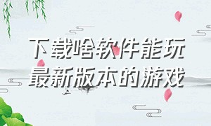 下载啥软件能玩最新版本的游戏（用什么软件下载游戏是最新版的）