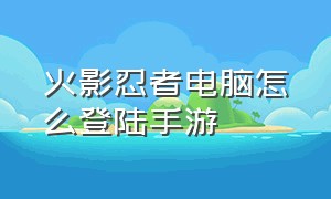 火影忍者电脑怎么登陆手游（火影忍者手游怎么用电脑密码登录）