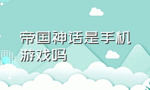 帝国神话是手机游戏吗（帝国神话是手机游戏吗）