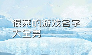 很菜的游戏名字大全男（很菜的游戏名字大全男生霸气）