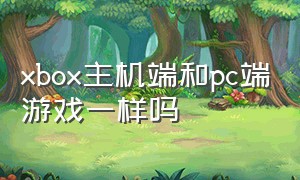 xbox主机端和pc端游戏一样吗（xbox游戏主机和pc游戏通用吗）