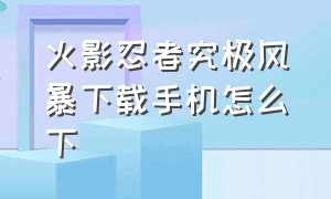 火影忍者究极风暴下载手机怎么下