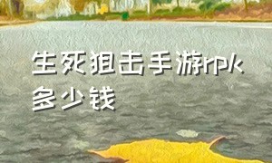 生死狙击手游rpk多少钱（生死狙击手游租号）