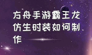 方舟手游霸王龙仿生时装如何制作