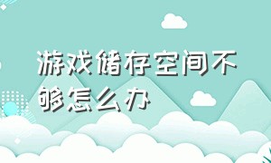 游戏储存空间不够怎么办（游戏所需的储存空间不够了怎么办）