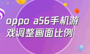 oppo a56手机游戏调整画面比例（oppoa5怎么把游戏画质调高）