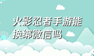 火影忍者手游能换绑微信吗