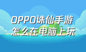 oppo诛仙手游怎么在电脑上玩