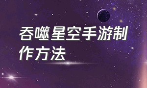 吞噬星空手游制作方法（吞噬星空手游制作方法介绍）