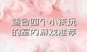 适合四个小孩玩的室内游戏推荐（适合四个小孩玩的室内游戏推荐手机）