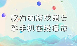 权力的游戏第七季手机在线播放（权力的游戏第七季在线免费看全集）