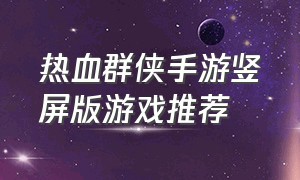 热血群侠手游竖屏版游戏推荐（最新版本热血群侠手游官网）