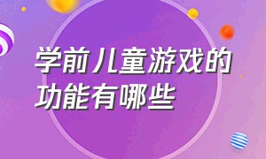 学前儿童游戏的功能有哪些（学前儿童游戏的特点有哪些）