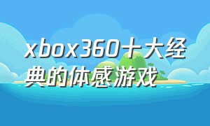xbox360十大经典的体感游戏（xbox360e版十大必玩的体感游戏）