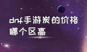 dnf手游炭的价格哪个区高（dnf手游烧钱吗）