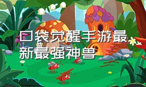 口袋觉醒手游最新最强神兽