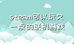 steam可以玩久一点的联机游戏（steam好玩不腻的联机游戏免费）