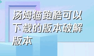 汤姆猫跑酷可以下载的版本破解版本（汤姆猫跑酷免费版下载安装到手机）