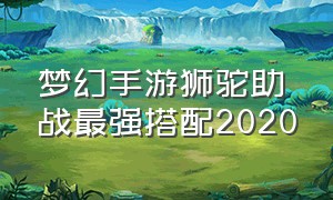 梦幻手游狮驼助战最强搭配2020（梦幻手游狮驼助战最强搭配）