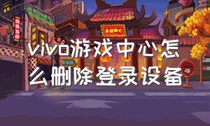 vivo游戏中心怎么删除登录设备