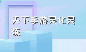 天下手游灵化灵炼（天下手游灵鲲带什么性格）