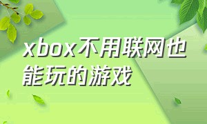 xbox不用联网也能玩的游戏
