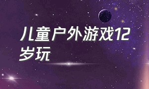 儿童户外游戏12岁玩（儿童户外游戏大全3-6岁）