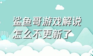 鲨鱼哥游戏解说怎么不更新了