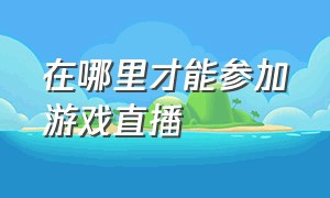 在哪里才能参加游戏直播