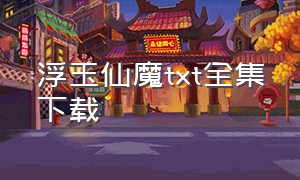 浮玉仙魔txt全集下载