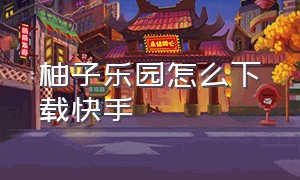 柚子乐园怎么下载快手（柚子乐园下载）