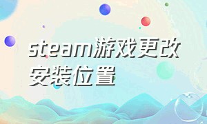 steam游戏更改安装位置（steam游戏更改安装位置在哪）