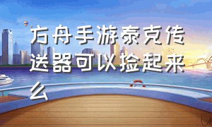 方舟手游泰克传送器可以捡起来么（方舟手游泰克手雷怎么扔出去）