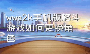 wwe2k手机版格斗游戏如何更换角色（wwe2k美国职业摔角手游怎么调中文）