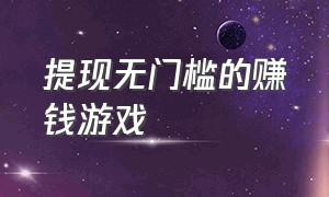 提现无门槛的赚钱游戏