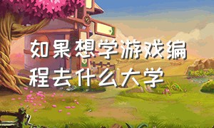 如果想学游戏编程去什么大学（如果想学游戏编程去什么大学比较好）